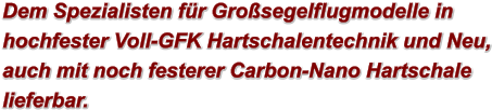Dem Spezialisten für Großsegelflugmodelle in hochfester Voll-GFK Hartschalentechnik und Neu, auch mit noch festerer Carbon-Nano Hartschale lieferbar.
